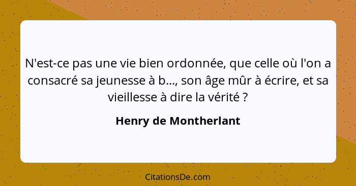 N'est-ce pas une vie bien ordonnée, que celle où l'on a consacré sa jeunesse à b..., son âge mûr à écrire, et sa vieillesse à d... - Henry de Montherlant