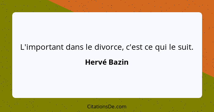 L'important dans le divorce, c'est ce qui le suit.... - Hervé Bazin