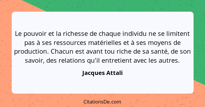 Le pouvoir et la richesse de chaque individu ne se limitent pas à ses ressources matérielles et à ses moyens de production. Chacun es... - Jacques Attali