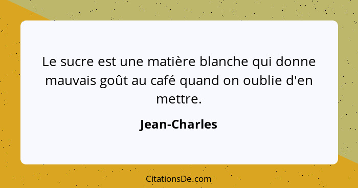 Le sucre est une matière blanche qui donne mauvais goût au café quand on oublie d'en mettre.... - Jean-Charles