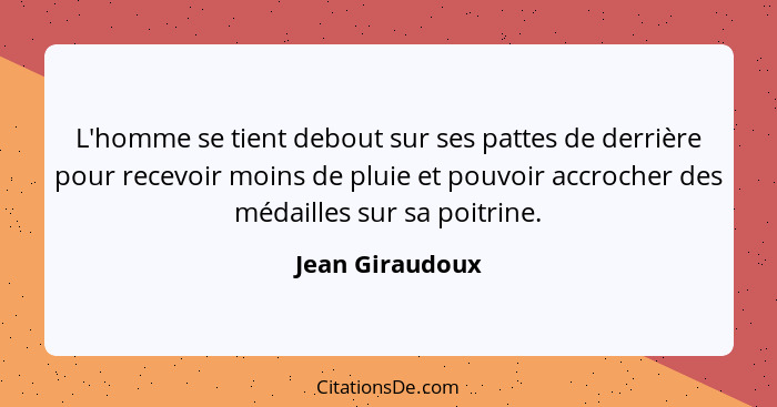 L'homme se tient debout sur ses pattes de derrière pour recevoir moins de pluie et pouvoir accrocher des médailles sur sa poitrine.... - Jean Giraudoux