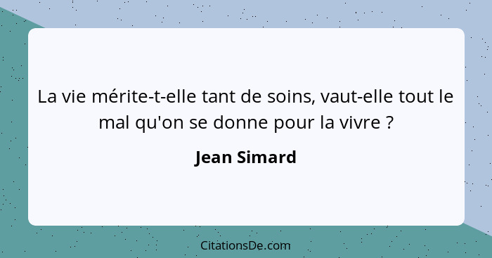 La vie mérite-t-elle tant de soins, vaut-elle tout le mal qu'on se donne pour la vivre ?... - Jean Simard