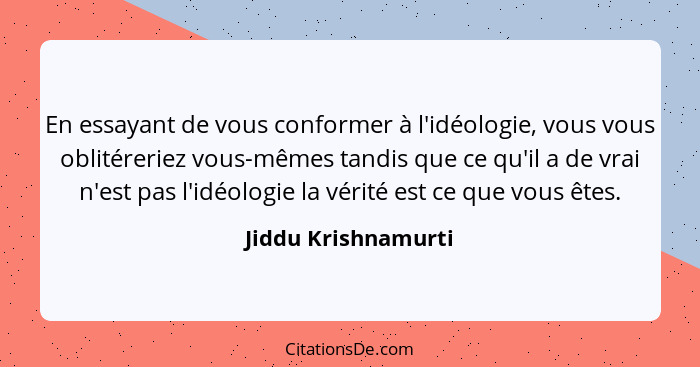 En essayant de vous conformer à l'idéologie, vous vous oblitéreriez vous-mêmes tandis que ce qu'il a de vrai n'est pas l'idéologi... - Jiddu Krishnamurti