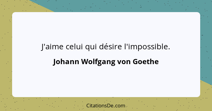 J'aime celui qui désire l'impossible.... - Johann Wolfgang von Goethe