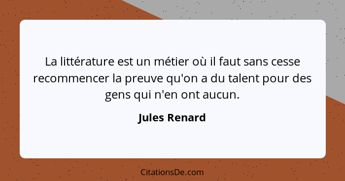 La littérature est un métier où il faut sans cesse recommencer la preuve qu'on a du talent pour des gens qui n'en ont aucun.... - Jules Renard