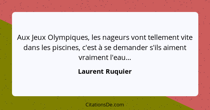 Aux Jeux Olympiques, les nageurs vont tellement vite dans les piscines, c'est à se demander s'ils aiment vraiment l'eau...... - Laurent Ruquier