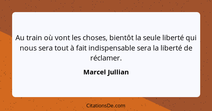 Au train où vont les choses, bientôt la seule liberté qui nous sera tout à fait indispensable sera la liberté de réclamer.... - Marcel Jullian