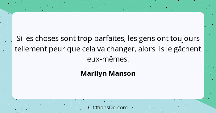 Si les choses sont trop parfaites, les gens ont toujours tellement peur que cela va changer, alors ils le gâchent eux-mêmes.... - Marilyn Manson