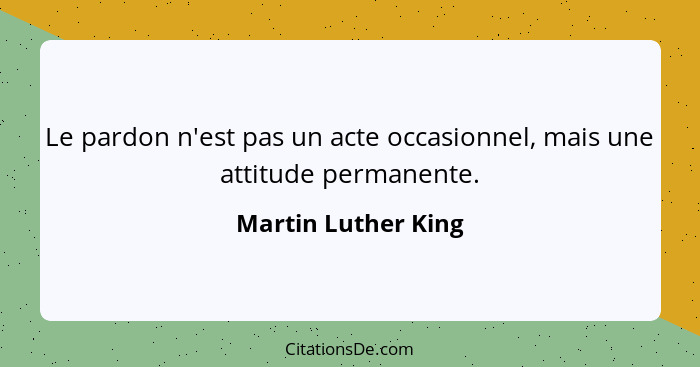 Le pardon n'est pas un acte occasionnel, mais une attitude permanente.... - Martin Luther King