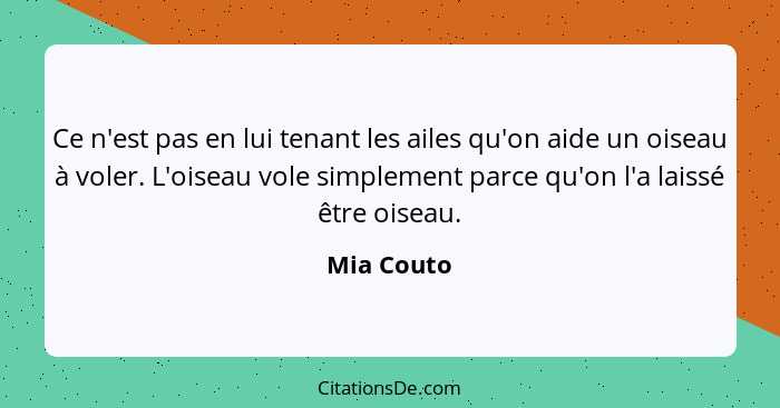 Ce n'est pas en lui tenant les ailes qu'on aide un oiseau à voler. L'oiseau vole simplement parce qu'on l'a laissé être oiseau.... - Mia Couto