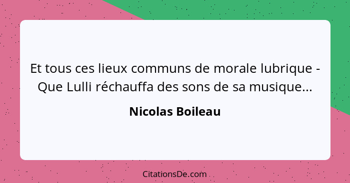 Et tous ces lieux communs de morale lubrique - Que Lulli réchauffa des sons de sa musique...... - Nicolas Boileau