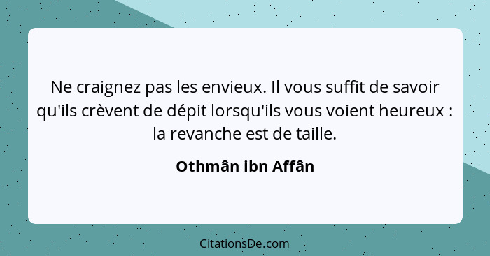 Ne craignez pas les envieux. Il vous suffit de savoir qu'ils crèvent de dépit lorsqu'ils vous voient heureux : la revanche est... - Othmân ibn Affân