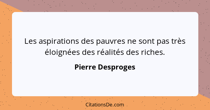 Les aspirations des pauvres ne sont pas très éloignées des réalités des riches.... - Pierre Desproges