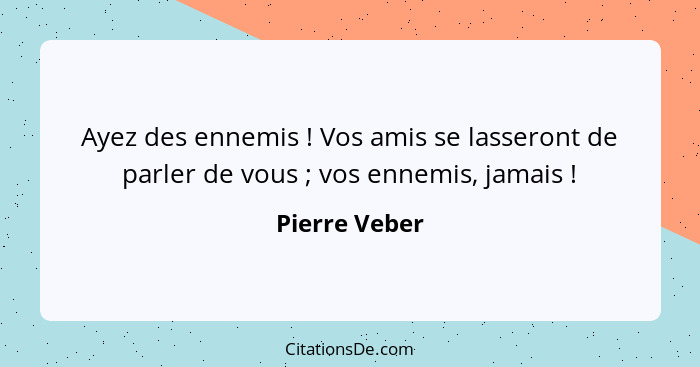 Ayez des ennemis ! Vos amis se lasseront de parler de vous ; vos ennemis, jamais !... - Pierre Veber