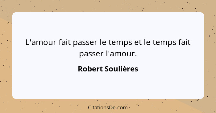 L'amour fait passer le temps et le temps fait passer l'amour.... - Robert Soulières