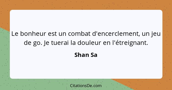 Le bonheur est un combat d'encerclement, un jeu de go. Je tuerai la douleur en l'étreignant.... - Shan Sa