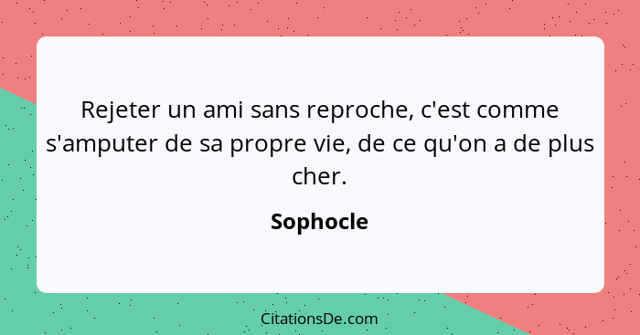 Rejeter un ami sans reproche, c'est comme s'amputer de sa propre vie, de ce qu'on a de plus cher.... - Sophocle