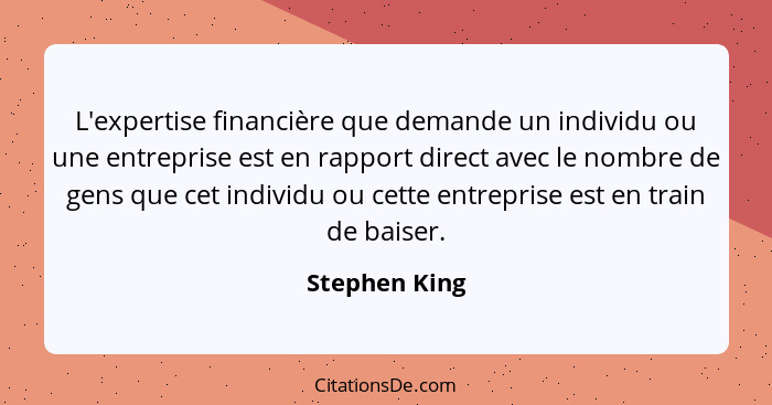 L'expertise financière que demande un individu ou une entreprise est en rapport direct avec le nombre de gens que cet individu ou cette... - Stephen King