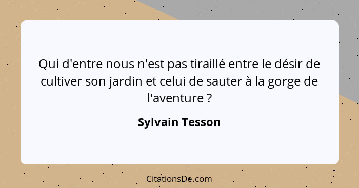 Qui d'entre nous n'est pas tiraillé entre le désir de cultiver son jardin et celui de sauter à la gorge de l'aventure ?... - Sylvain Tesson