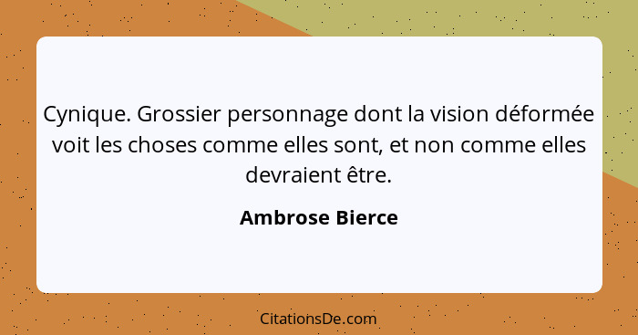 Cynique. Grossier personnage dont la vision déformée voit les choses comme elles sont, et non comme elles devraient être.... - Ambrose Bierce