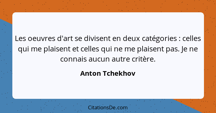 Les oeuvres d'art se divisent en deux catégories : celles qui me plaisent et celles qui ne me plaisent pas. Je ne connais aucun... - Anton Tchekhov