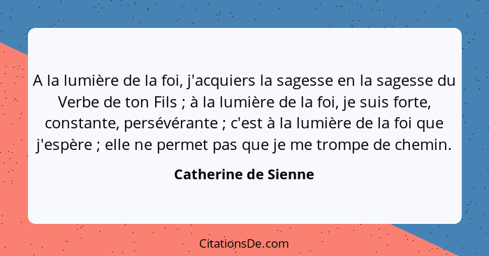 A la lumière de la foi, j'acquiers la sagesse en la sagesse du Verbe de ton Fils ; à la lumière de la foi, je suis forte, c... - Catherine de Sienne