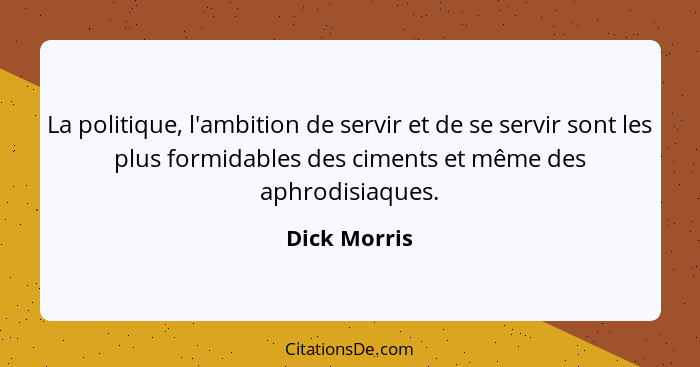 La politique, l'ambition de servir et de se servir sont les plus formidables des ciments et même des aphrodisiaques.... - Dick Morris