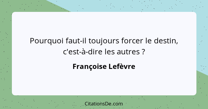 Pourquoi faut-il toujours forcer le destin, c'est-à-dire les autres ?... - Françoise Lefèvre