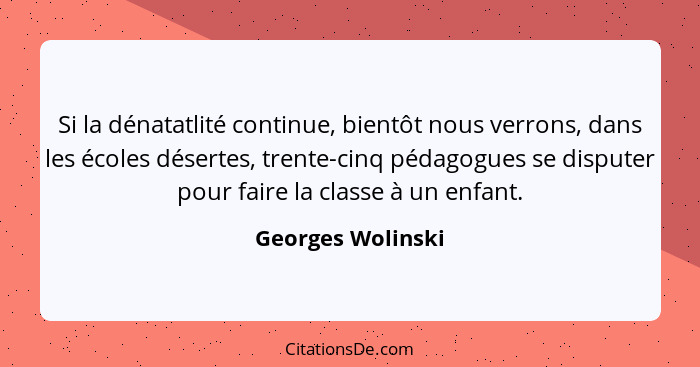 Si la dénatatlité continue, bientôt nous verrons, dans les écoles désertes, trente-cinq pédagogues se disputer pour faire la classe... - Georges Wolinski