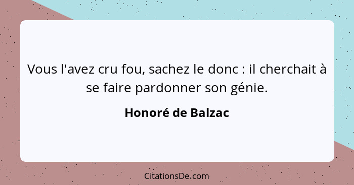 Vous l'avez cru fou, sachez le donc : il cherchait à se faire pardonner son génie.... - Honoré de Balzac