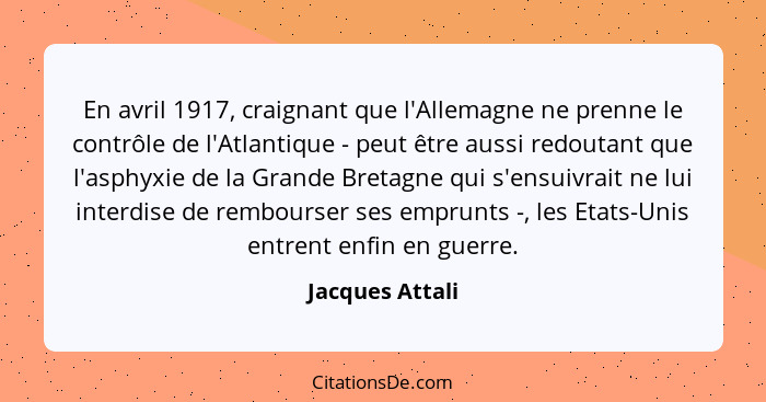En avril 1917, craignant que l'Allemagne ne prenne le contrôle de l'Atlantique - peut être aussi redoutant que l'asphyxie de la Grand... - Jacques Attali