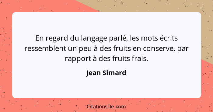 En regard du langage parlé, les mots écrits ressemblent un peu à des fruits en conserve, par rapport à des fruits frais.... - Jean Simard