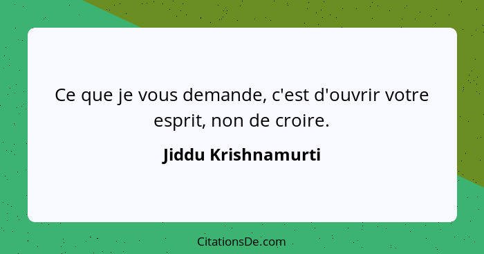 Ce que je vous demande, c'est d'ouvrir votre esprit, non de croire.... - Jiddu Krishnamurti