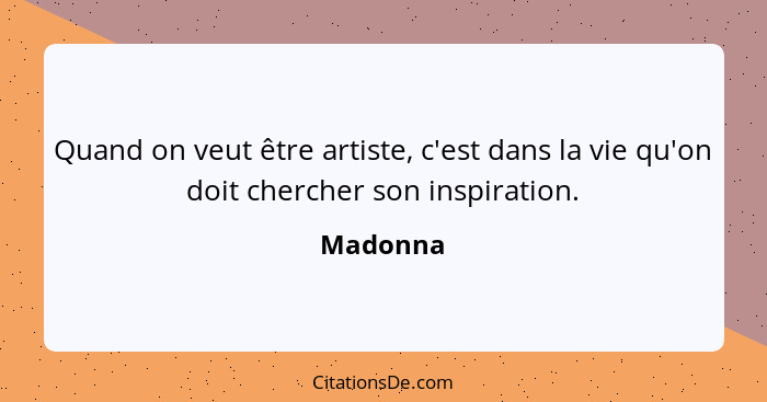 Quand on veut être artiste, c'est dans la vie qu'on doit chercher son inspiration.... - Madonna