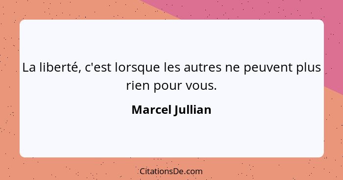 La liberté, c'est lorsque les autres ne peuvent plus rien pour vous.... - Marcel Jullian