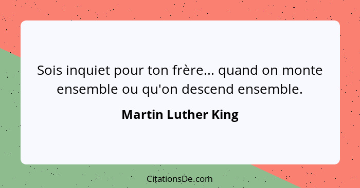 Sois inquiet pour ton frère... quand on monte ensemble ou qu'on descend ensemble.... - Martin Luther King