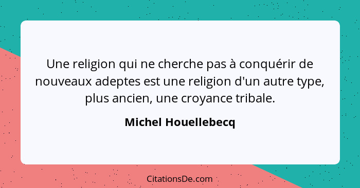 Une religion qui ne cherche pas à conquérir de nouveaux adeptes est une religion d'un autre type, plus ancien, une croyance triba... - Michel Houellebecq