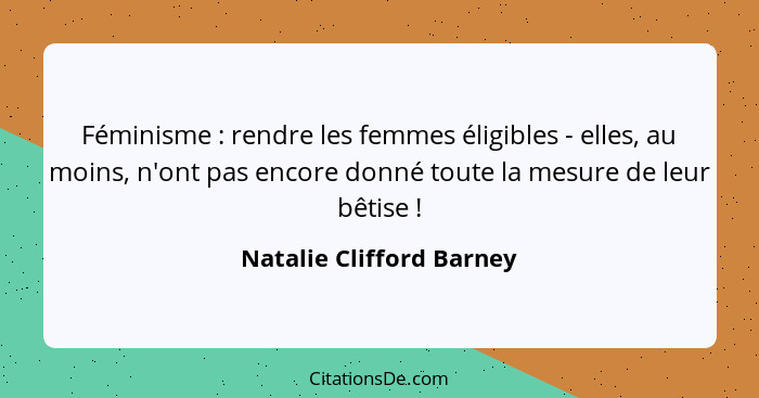 Féminisme : rendre les femmes éligibles - elles, au moins, n'ont pas encore donné toute la mesure de leur bêtise !... - Natalie Clifford Barney