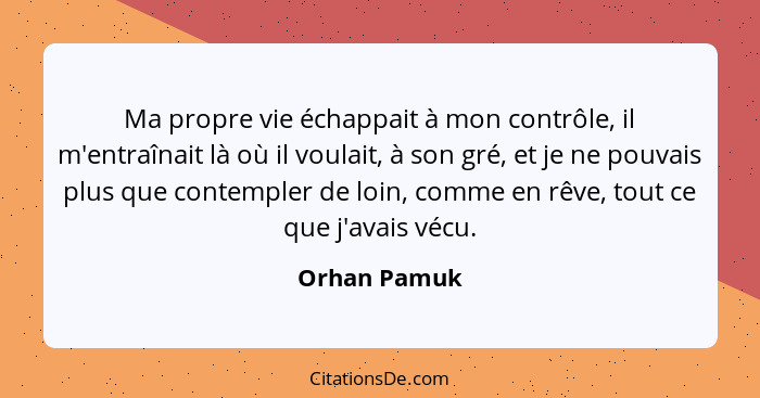 Ma propre vie échappait à mon contrôle, il m'entraînait là où il voulait, à son gré, et je ne pouvais plus que contempler de loin, comme... - Orhan Pamuk