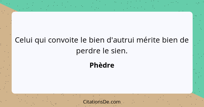 Celui qui convoite le bien d'autrui mérite bien de perdre le sien.... - Phèdre