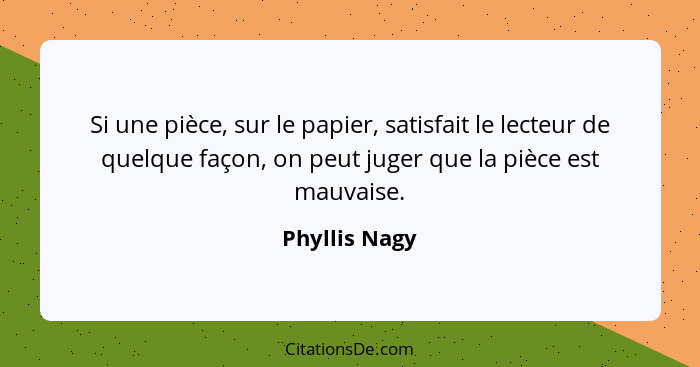 Si une pièce, sur le papier, satisfait le lecteur de quelque façon, on peut juger que la pièce est mauvaise.... - Phyllis Nagy