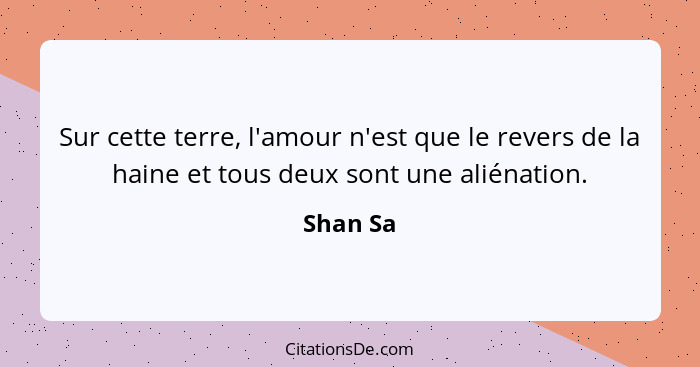 Sur cette terre, l'amour n'est que le revers de la haine et tous deux sont une aliénation.... - Shan Sa