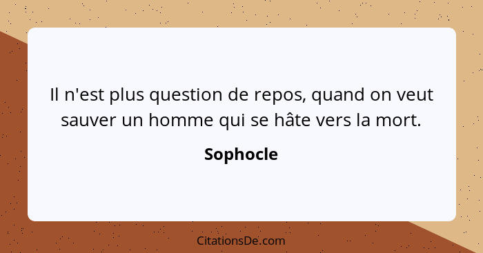 Il n'est plus question de repos, quand on veut sauver un homme qui se hâte vers la mort.... - Sophocle