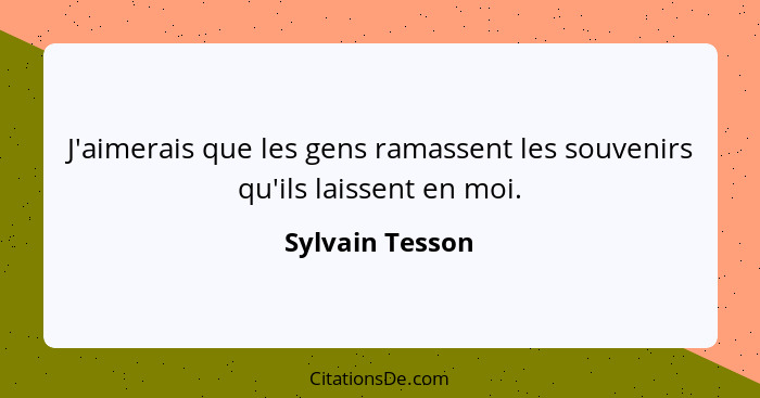 J'aimerais que les gens ramassent les souvenirs qu'ils laissent en moi.... - Sylvain Tesson