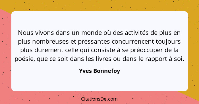 Nous vivons dans un monde où des activités de plus en plus nombreuses et pressantes concurrencent toujours plus durement celle qui con... - Yves Bonnefoy