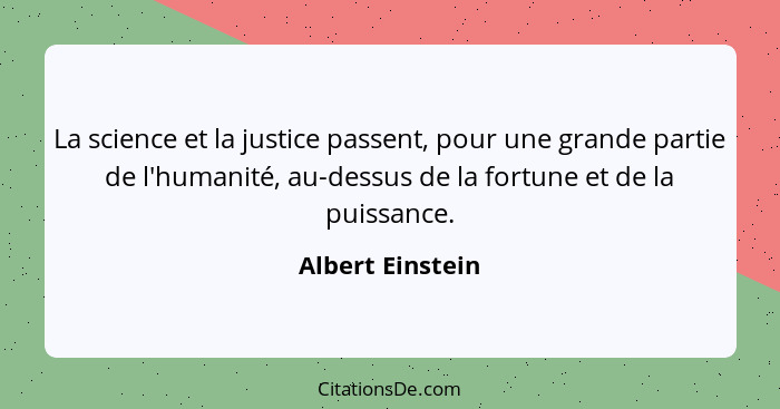 La science et la justice passent, pour une grande partie de l'humanité, au-dessus de la fortune et de la puissance.... - Albert Einstein
