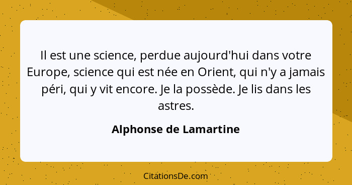 Il est une science, perdue aujourd'hui dans votre Europe, science qui est née en Orient, qui n'y a jamais péri, qui y vit enco... - Alphonse de Lamartine