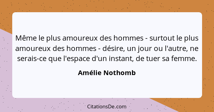 Même le plus amoureux des hommes - surtout le plus amoureux des hommes - désire, un jour ou l'autre, ne serais-ce que l'espace d'un i... - Amélie Nothomb