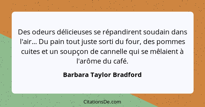 Des odeurs délicieuses se répandirent soudain dans l'air... Du pain tout juste sorti du four, des pommes cuites et un soupço... - Barbara Taylor Bradford