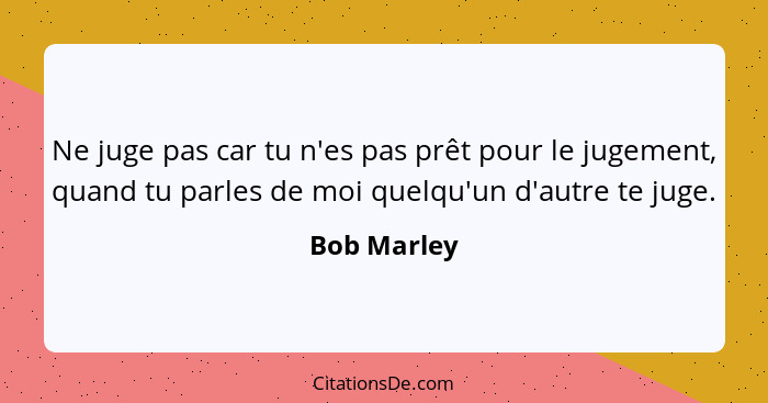 Ne juge pas car tu n'es pas prêt pour le jugement, quand tu parles de moi quelqu'un d'autre te juge.... - Bob Marley